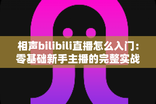 相声bilibili直播怎么入门：零基础新手主播的完整实战指南