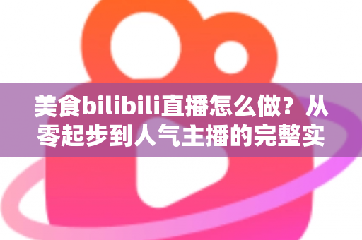 美食bilibili直播怎么做?从零起步到人气主播的完整实战指南 美食bilibili直播怎么做?从零起步到人气主播的完整实战指南