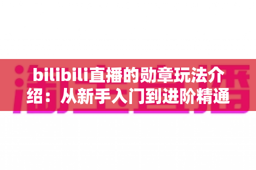 bilibili直播的勋章玩法介绍：从新手入门到进阶精通的完整攻略指南