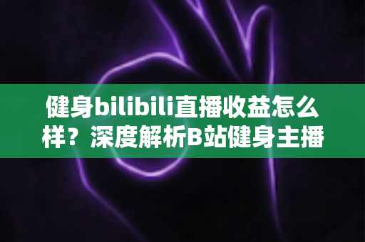 健身bilibili直播收益怎么样？深度解析B站健身主播的赚钱门道与真实收入水平