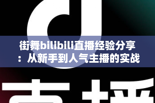 街舞bilibili直播经验分享：从新手到人气主播的实战全攻略