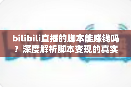 bilibili直播的脚本能赚钱吗？深度解析脚本变现的真实前景与潜在风险