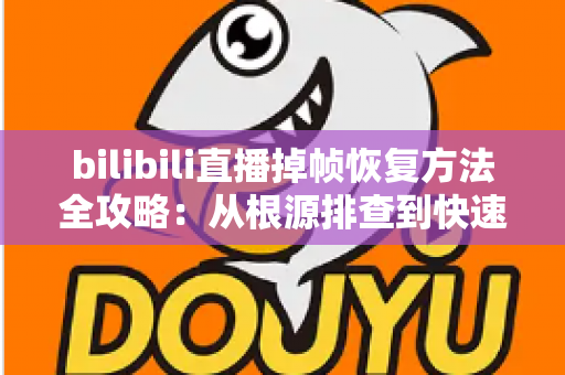 bilibili直播掉帧恢复方法全攻略:从根源排查到快速修复,让直播画面重回丝滑流畅 bilibili直播掉帧恢复方法全攻略:从根源排查到快速修复,让直播画面重回丝滑流畅
