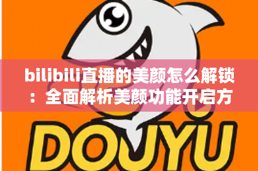 bilibili直播的美颜怎么解锁:全面解析美颜功能开启方法与使用技巧 bilibili直播的美颜怎么解锁:全面解析美颜功能开启方法与使用技巧