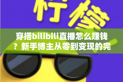 穿搭bilibili直播怎么赚钱？新手博主从零到变现的完整实操指南