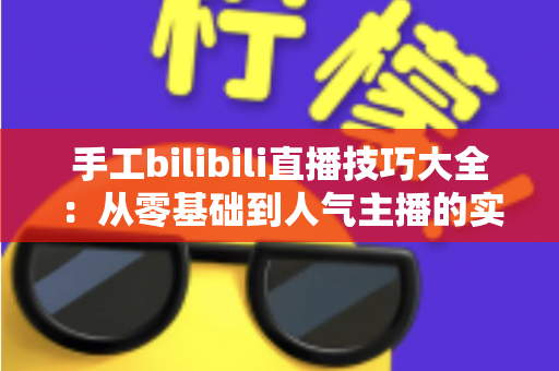 手工bilibili直播技巧大全:从零基础到人气主播的实战进阶指南 手工bilibili直播技巧大全:从零基础到人气主播的实战进阶指南