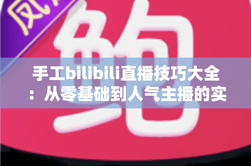 手工bilibili直播技巧大全：从零基础到人气主播的实战进阶指南