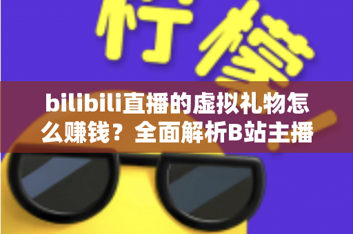 bilibili直播的虚拟礼物怎么赚钱？全面解析B站主播的礼物变现之路
