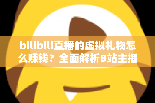 bilibili直播的虚拟礼物怎么赚钱？全面解析B站主播的礼物变现之路