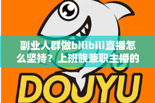 副业人群做bilibili直播怎么坚持？上班族兼职主播的长期主义实战指南