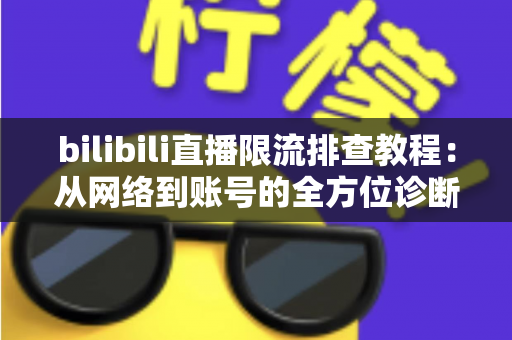 bilibili直播限流排查教程:从网络到账号的全方位诊断指南,助你快速恢复流畅直播 bilibili直播限流排查教程:从网络到账号的全方位诊断指南,助你快速恢复流畅直播