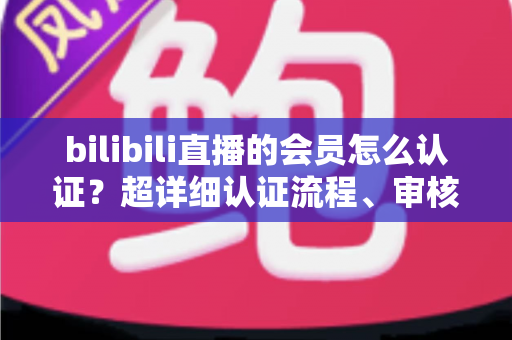 bilibili直播的会员怎么认证?超详细认证流程、审核要点与避坑指南一次看懂 bilibili直播的会员怎么认证?超详细认证流程、审核要点与避坑指南一次看懂
