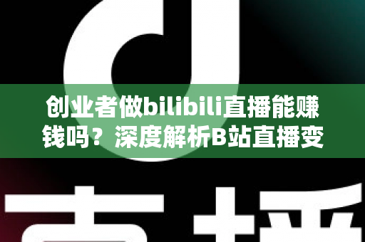 创业者做bilibili直播能赚钱吗？深度解析B站直播变现全攻略与实战指南