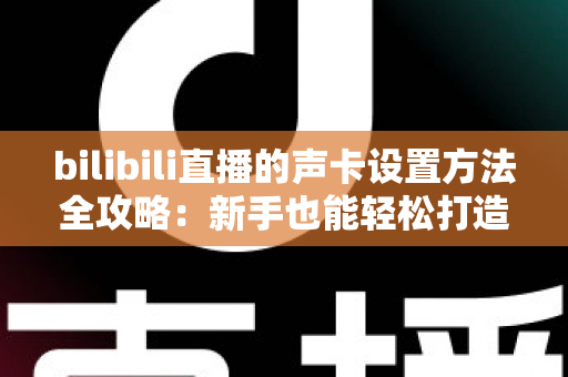 bilibili直播的声卡设置方法全攻略:新手也能轻松打造高清直播音质 bilibili直播的声卡设置方法全攻略:新手也能轻松打造高清直播音质
