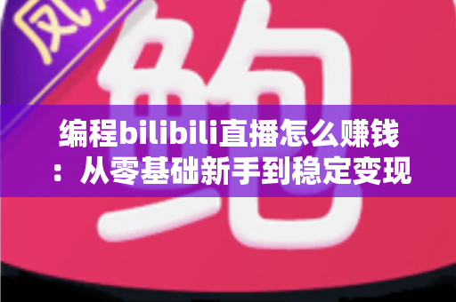 编程bilibili直播怎么赚钱:从零基础新手到稳定变现的全方位实战指南 编程bilibili直播怎么赚钱:从零基础新手到稳定变现的全方位实战指南