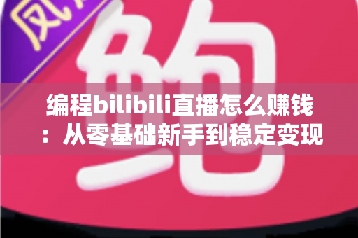 编程bilibili直播怎么赚钱：从零基础新手到稳定变现的全方位实战指南