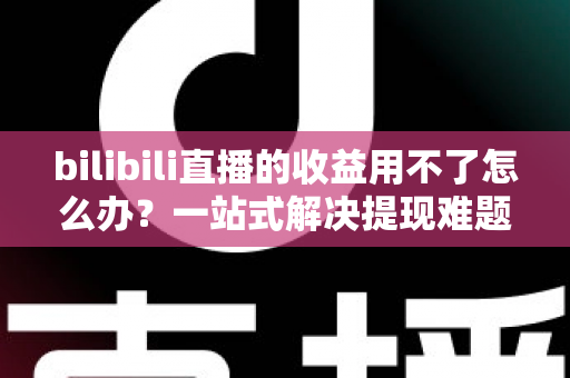 bilibili直播的收益用不了怎么办?一站式解决提现难题的实用指南 bilibili直播的收益用不了怎么办?一站式解决提现难题的实用指南