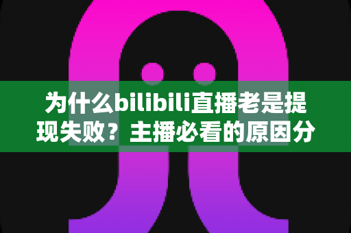 为什么bilibili直播老是提现失败?主播必看的原因分析与实用解决方案全指南 为什么bilibili直播老是提现失败?主播必看的原因分析与实用解决方案全指南