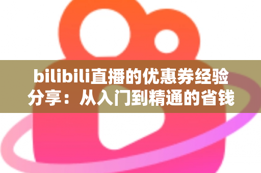 bilibili直播的优惠券经验分享:从入门到精通的省钱实战攻略 bilibili直播的优惠券经验分享:从入门到精通的省钱实战攻略