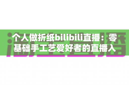 个人做折纸bilibili直播：零基础手工艺爱好者的直播入门与成长指南