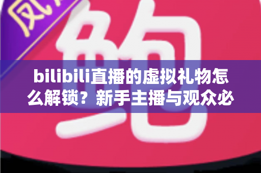 bilibili直播的虚拟礼物怎么解锁?新手主播与观众必看的完整解锁攻略与实用指南 bilibili直播的虚拟礼物怎么解锁?新手主播与观众必看的完整解锁攻略与实用指南