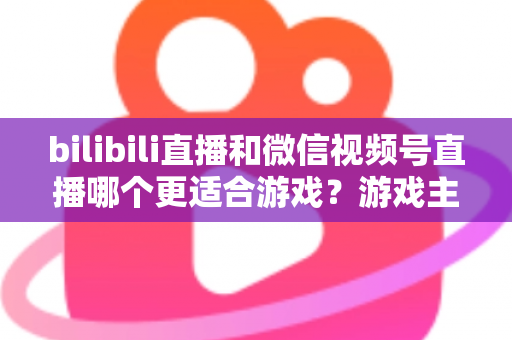 bilibili直播和微信视频号直播哪个更适合游戏?游戏主播选平台深度对比与实战指南 bilibili直播和微信视频号直播哪个更适合游戏?游戏主播选平台深度对比与实战指南