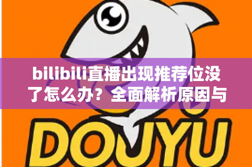 bilibili直播出现推荐位没了怎么办？全面解析原因与实用恢复技巧，助你快速找回流量