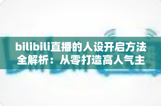 bilibili直播的人设开启方法全解析:从零打造高人气主播专属人设的实用指南 bilibili直播的人设开启方法全解析:从零打造高人气主播专属人设的实用指南