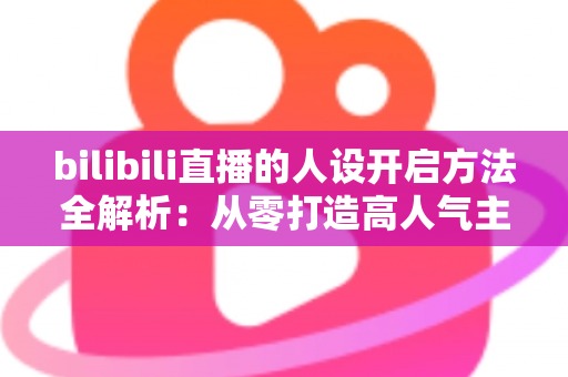 bilibili直播的人设开启方法全解析：从零打造高人气主播专属人设的实用指南