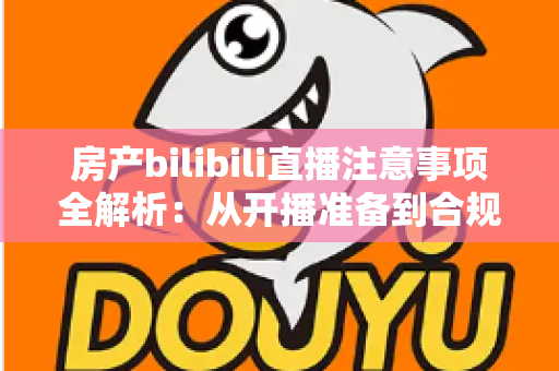 房产bilibili直播注意事项全解析:从开播准备到合规转化的实战指南 房产bilibili直播注意事项全解析:从开播准备到合规转化的实战指南