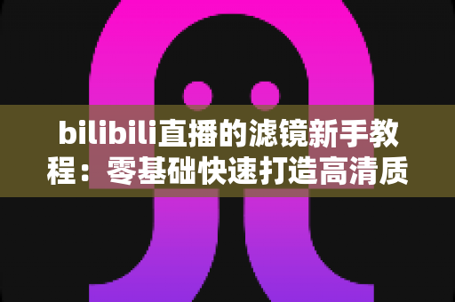 bilibili直播的滤镜新手教程：零基础快速打造高清质感直播间的实用指南