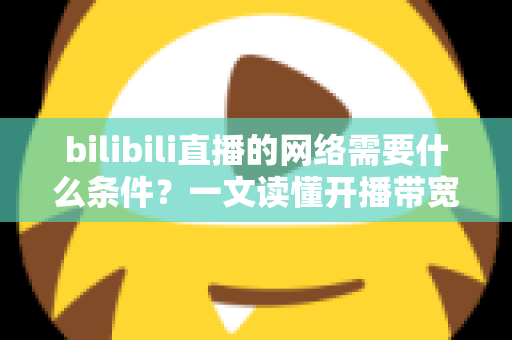 bilibili直播的网络需要什么条件?一文读懂开播带宽、稳定性与优化技巧全攻略 bilibili直播的网络需要什么条件?一文读懂开播带宽、稳定性与优化技巧全攻略