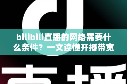 bilibili直播的网络需要什么条件？一文读懂开播带宽、稳定性与优化技巧全攻略