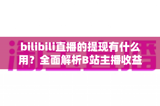 bilibili直播的提现有什么用?全面解析B站主播收益变现的核心价值、操作流程与实用指南 bilibili直播的提现有什么用?全面解析B站主播收益变现的核心价值、操作流程与实用指南