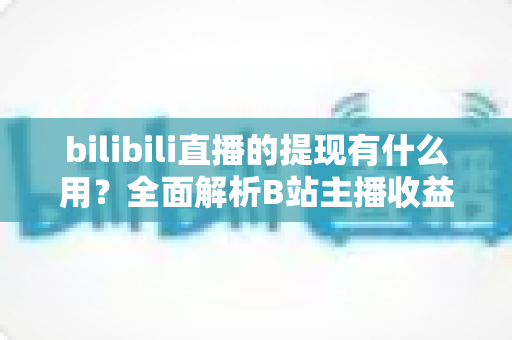 bilibili直播的提现有什么用?全面解析B站主播收益变现的核心价值、操作流程与实用指南 bilibili直播的提现有什么用?全面解析B站主播收益变现的核心价值、操作流程与实用指南