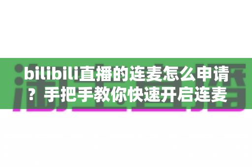 bilibili直播的连麦怎么申请?手把手教你快速开启连麦功能的完整指南 bilibili直播的连麦怎么申请?手把手教你快速开启连麦功能的完整指南