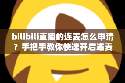 bilibili直播的连麦怎么申请？手把手教你快速开启连麦功能的完整指南