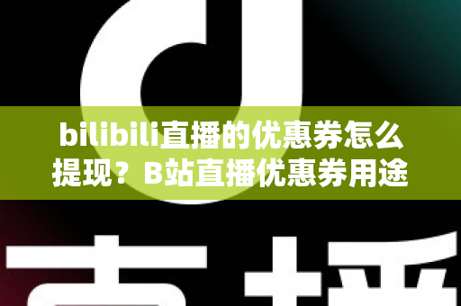 bilibili直播的优惠券怎么提现?B站直播优惠券用途、提现流程与防骗指南一文讲透 bilibili直播的优惠券怎么提现?B站直播优惠券用途、提现流程与防骗指南一文讲透