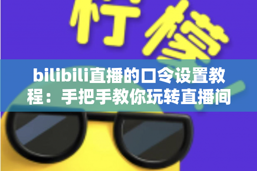 bilibili直播的口令设置教程：手把手教你玩转直播间口令，轻松提升互动与人气
