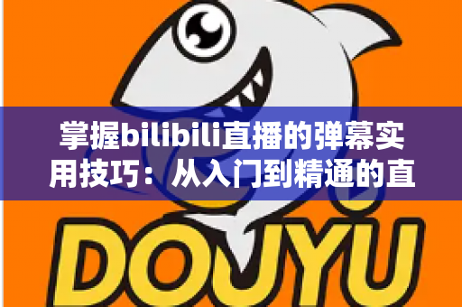 掌握bilibili直播的弹幕实用技巧：从入门到精通的直播互动全攻略