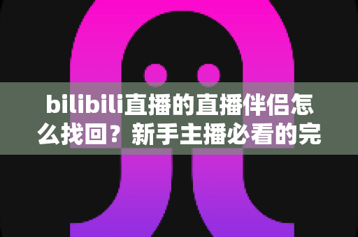 bilibili直播的直播伴侣怎么找回？新手主播必看的完整恢复指南与实用技巧