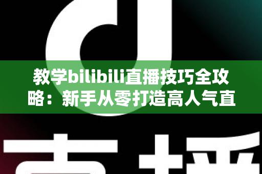教学bilibili直播技巧全攻略:新手从零打造高人气直播间的实战指南 教学bilibili直播技巧全攻略:新手从零打造高人气直播间的实战指南