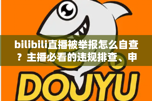 bilibili直播被举报怎么自查?主播必看的违规排查、申诉与预防全攻略 bilibili直播被举报怎么自查?主播必看的违规排查、申诉与预防全攻略