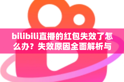 bilibili直播的红包失效了怎么办?失效原因全面解析与找回红包的实用攻略 bilibili直播的红包失效了怎么办?失效原因全面解析与找回红包的实用攻略
