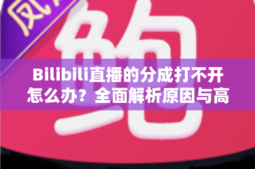 Bilibili直播的分成打不开怎么办？全面解析原因与高效解决方案