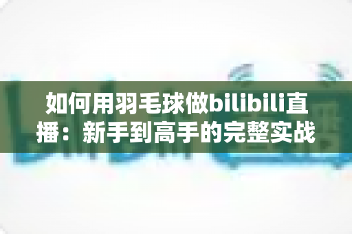 如何用羽毛球做bilibili直播:新手到高手的完整实战指南 如何用羽毛球做bilibili直播:新手到高手的完整实战指南