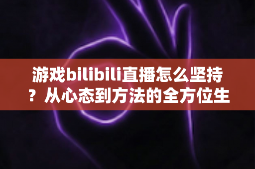 游戏bilibili直播怎么坚持?从心态到方法的全方位生存指南,助你从萌新主播成长为人气常青树! 游戏bilibili直播怎么坚持?从心态到方法的全方位生存指南,助你从萌新主播成长为人气常青树!
