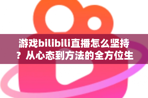 游戏bilibili直播怎么坚持？从心态到方法的全方位生存指南，助你从萌新主播成长为人气常青树！
