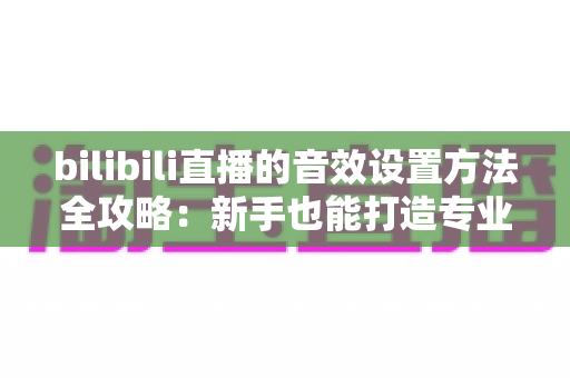 bilibili直播的音效设置方法全攻略:新手也能打造专业级直播间音效体验 bilibili直播的音效设置方法全攻略:新手也能打造专业级直播间音效体验