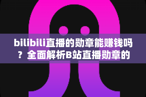 bilibili直播的勋章能赚钱吗？全面解析B站直播勋章的价值与变现真相